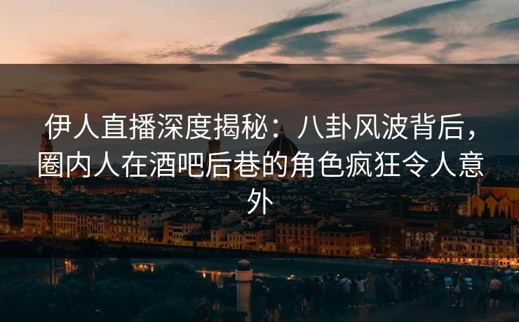 伊人直播深度揭秘：八卦风波背后，圈内人在酒吧后巷的角色疯狂令人意外