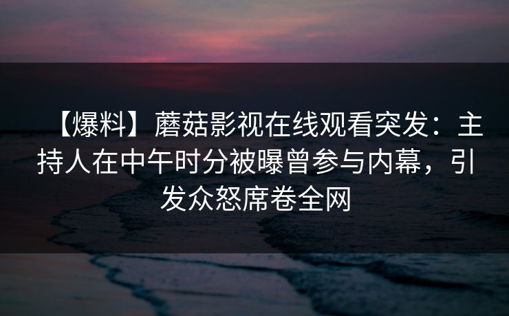 【爆料】蘑菇影视在线观看突发：主持人在中午时分被曝曾参与内幕，引发众怒席卷全网
