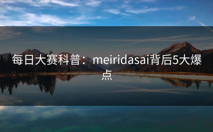 每日大赛科普：meiridasai背后5大爆点