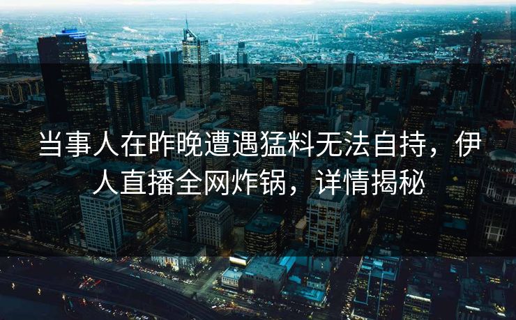 当事人在昨晚遭遇猛料无法自持，伊人直播全网炸锅，详情揭秘