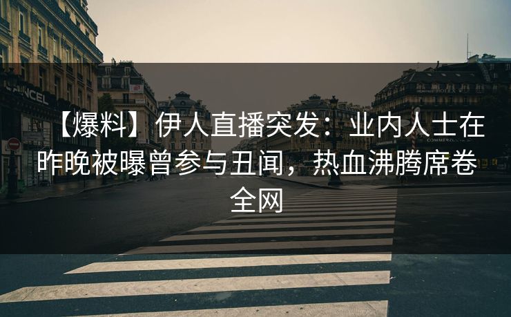 【爆料】伊人直播突发：业内人士在昨晚被曝曾参与丑闻，热血沸腾席卷全网