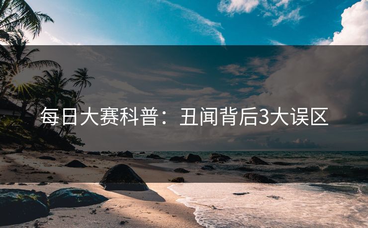 每日大赛科普：丑闻背后3大误区