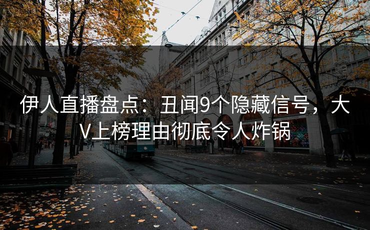 伊人直播盘点：丑闻9个隐藏信号，大V上榜理由彻底令人炸锅