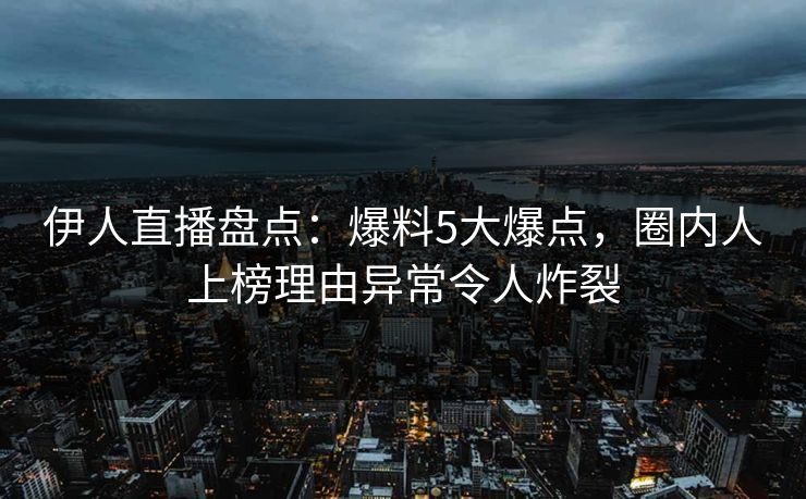 伊人直播盘点：爆料5大爆点，圈内人上榜理由异常令人炸裂