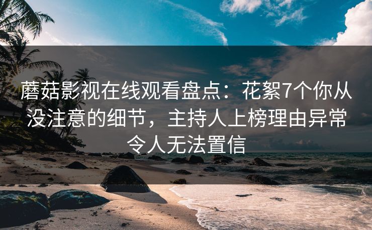 蘑菇影视在线观看盘点：花絮7个你从没注意的细节，主持人上榜理由异常令人无法置信