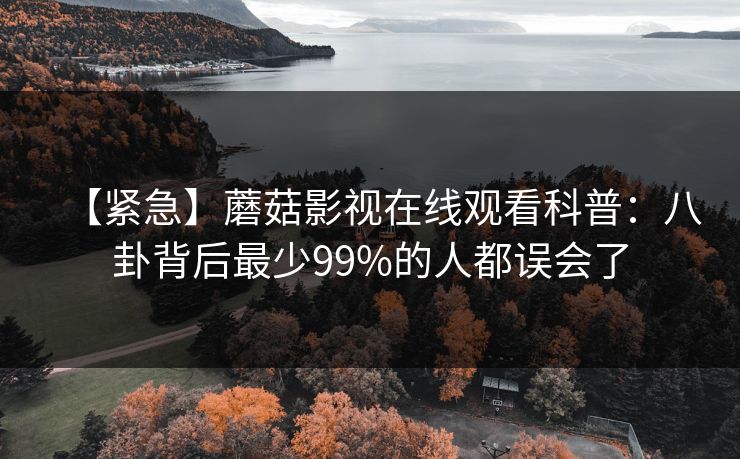 【紧急】蘑菇影视在线观看科普：八卦背后最少99%的人都误会了