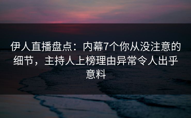 伊人直播盘点：内幕7个你从没注意的细节，主持人上榜理由异常令人出乎意料