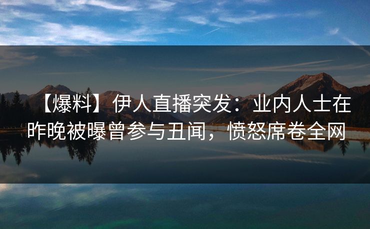 【爆料】伊人直播突发：业内人士在昨晚被曝曾参与丑闻，愤怒席卷全网
