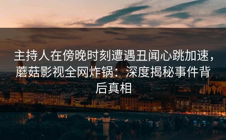 主持人在傍晚时刻遭遇丑闻心跳加速，蘑菇影视全网炸锅：深度揭秘事件背后真相