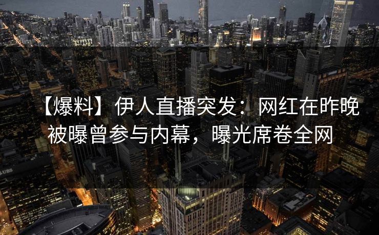 【爆料】伊人直播突发：网红在昨晚被曝曾参与内幕，曝光席卷全网