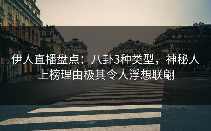 伊人直播盘点：八卦3种类型，神秘人上榜理由极其令人浮想联翩