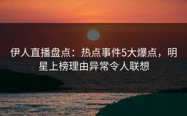 伊人直播盘点：热点事件5大爆点，明星上榜理由异常令人联想