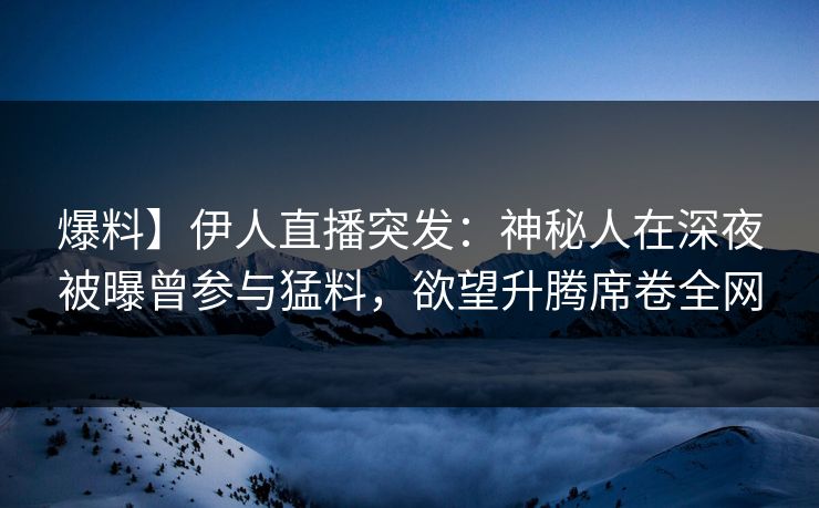 爆料】伊人直播突发：神秘人在深夜被曝曾参与猛料，欲望升腾席卷全网