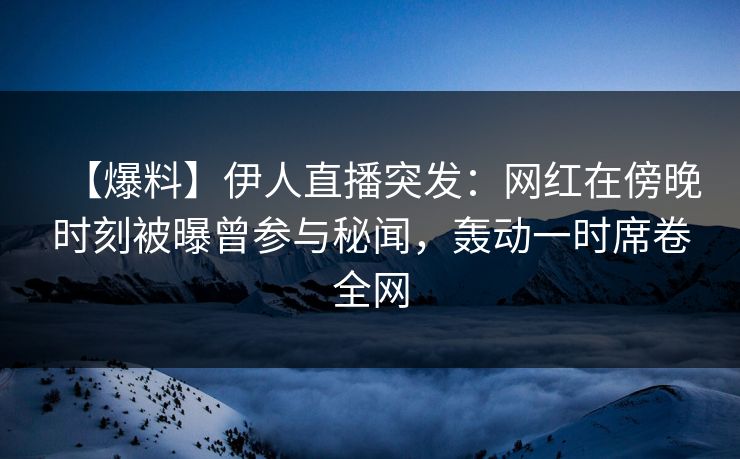 【爆料】伊人直播突发：网红在傍晚时刻被曝曾参与秘闻，轰动一时席卷全网