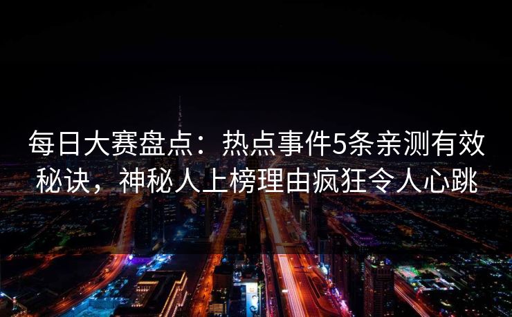 每日大赛盘点：热点事件5条亲测有效秘诀，神秘人上榜理由疯狂令人心跳