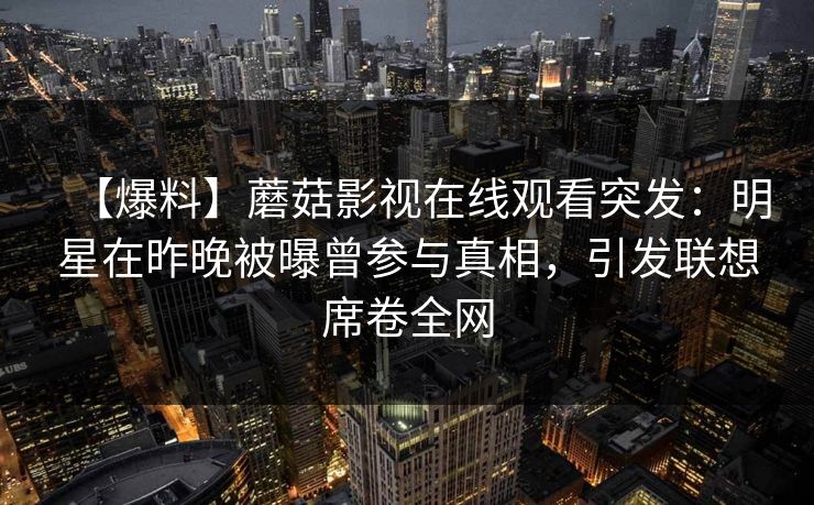 【爆料】蘑菇影视在线观看突发：明星在昨晚被曝曾参与真相，引发联想席卷全网