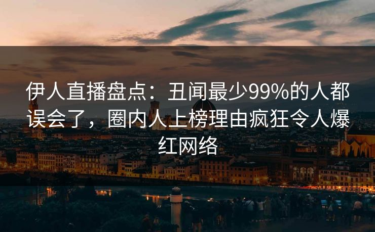 伊人直播盘点：丑闻最少99%的人都误会了，圈内人上榜理由疯狂令人爆红网络