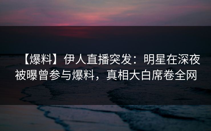 【爆料】伊人直播突发：明星在深夜被曝曾参与爆料，真相大白席卷全网
