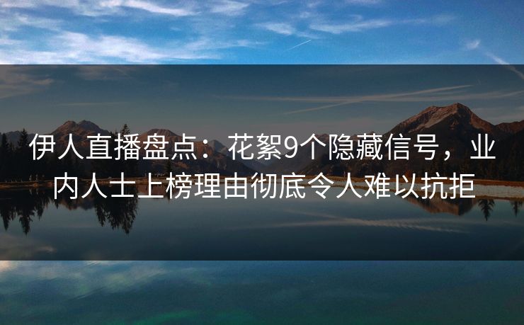 伊人直播盘点：花絮9个隐藏信号，业内人士上榜理由彻底令人难以抗拒