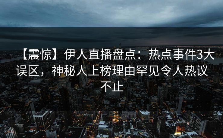 【震惊】伊人直播盘点：热点事件3大误区，神秘人上榜理由罕见令人热议不止
