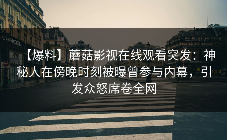 【爆料】蘑菇影视在线观看突发：神秘人在傍晚时刻被曝曾参与内幕，引发众怒席卷全网
