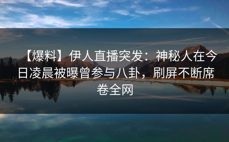 【爆料】伊人直播突发：神秘人在今日凌晨被曝曾参与八卦，刷屏不断席卷全网