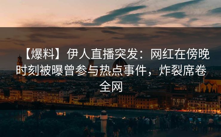 【爆料】伊人直播突发：网红在傍晚时刻被曝曾参与热点事件，炸裂席卷全网