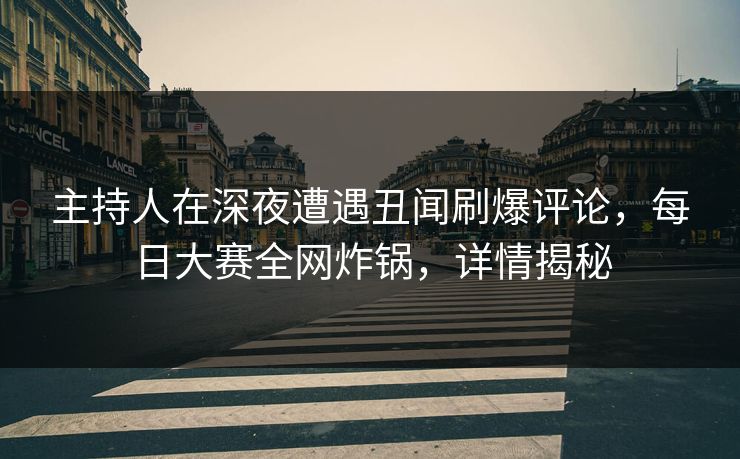 主持人在深夜遭遇丑闻刷爆评论，每日大赛全网炸锅，详情揭秘