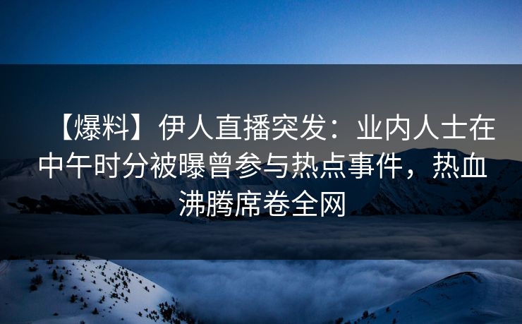 【爆料】伊人直播突发：业内人士在中午时分被曝曾参与热点事件，热血沸腾席卷全网
