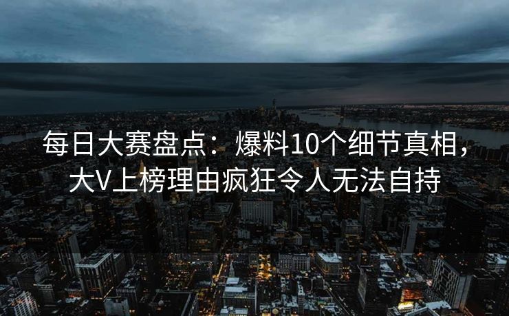 每日大赛盘点：爆料10个细节真相，大V上榜理由疯狂令人无法自持