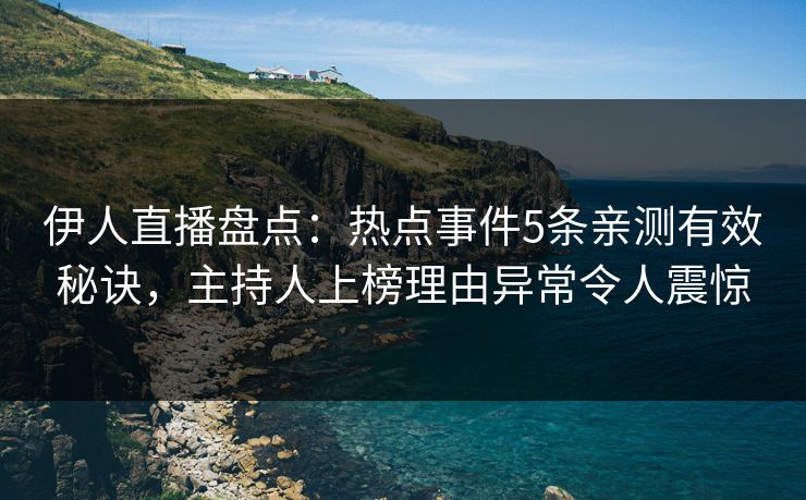 伊人直播盘点：热点事件5条亲测有效秘诀，主持人上榜理由异常令人震惊