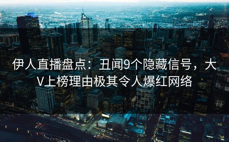 伊人直播盘点：丑闻9个隐藏信号，大V上榜理由极其令人爆红网络