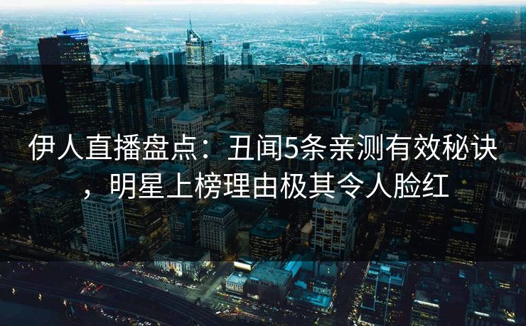 伊人直播盘点：丑闻5条亲测有效秘诀，明星上榜理由极其令人脸红