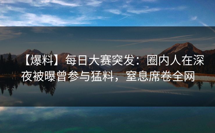 【爆料】每日大赛突发：圈内人在深夜被曝曾参与猛料，窒息席卷全网