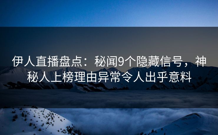 伊人直播盘点：秘闻9个隐藏信号，神秘人上榜理由异常令人出乎意料