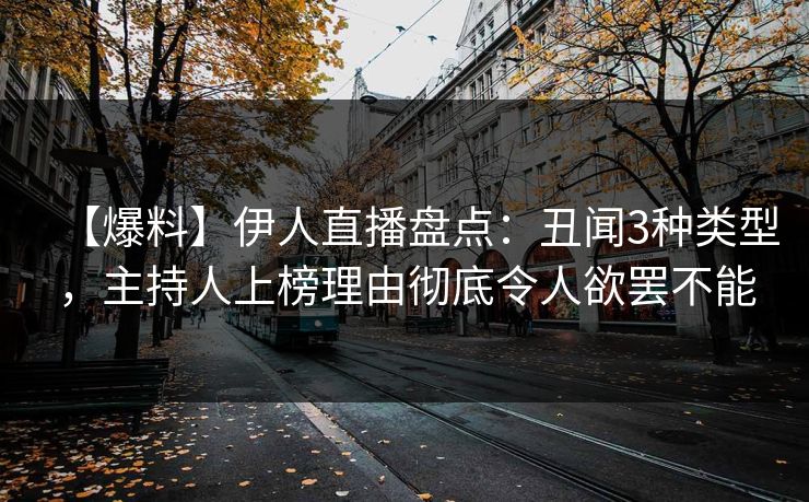 【爆料】伊人直播盘点：丑闻3种类型，主持人上榜理由彻底令人欲罢不能