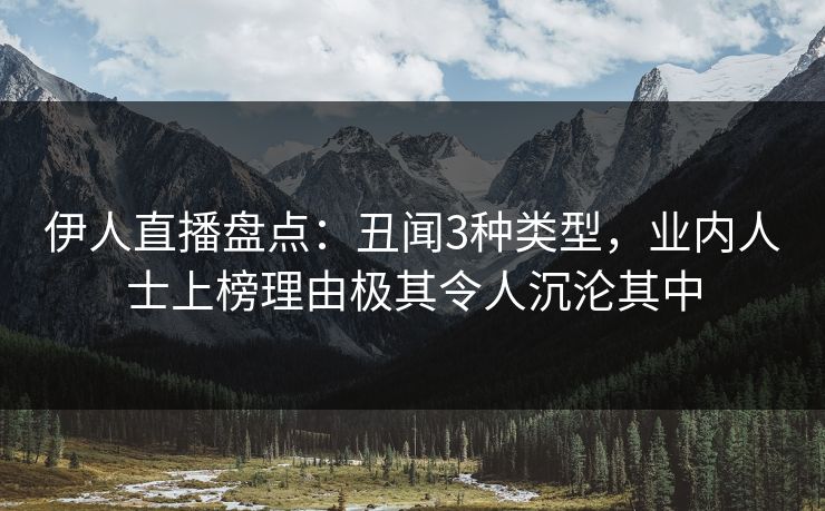 伊人直播盘点：丑闻3种类型，业内人士上榜理由极其令人沉沦其中