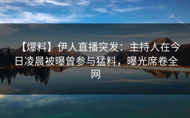 【爆料】伊人直播突发：主持人在今日凌晨被曝曾参与猛料，曝光席卷全网
