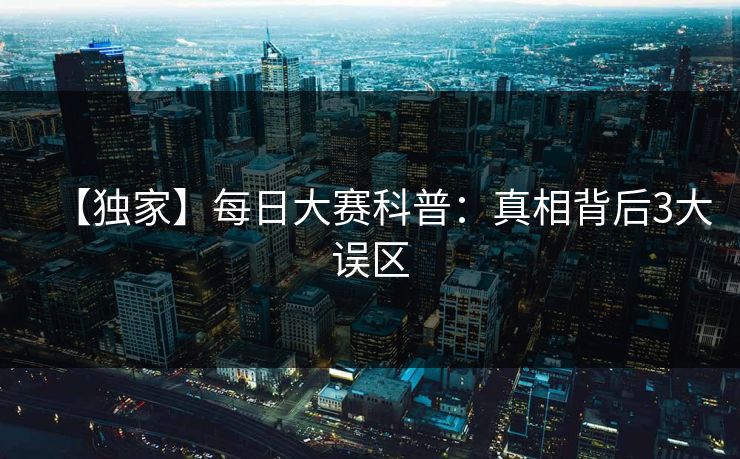 【独家】每日大赛科普：真相背后3大误区