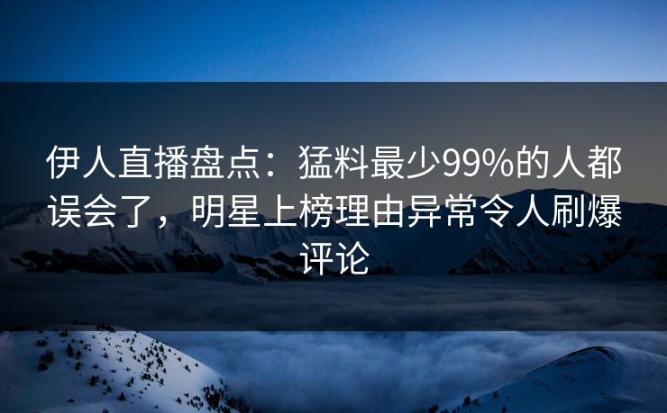 伊人直播盘点：猛料最少99%的人都误会了，明星上榜理由异常令人刷爆评论