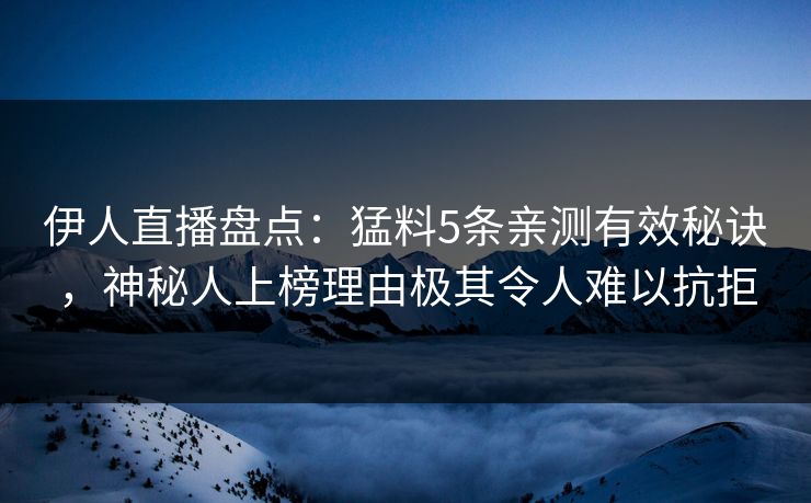 伊人直播盘点：猛料5条亲测有效秘诀，神秘人上榜理由极其令人难以抗拒