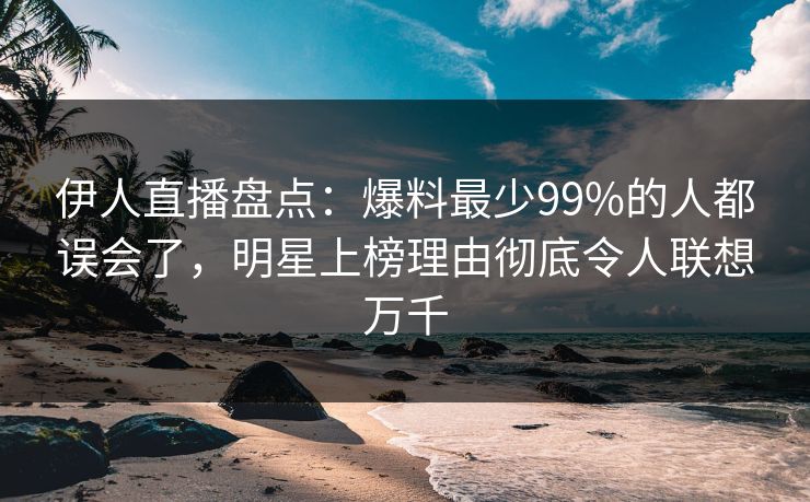 伊人直播盘点：爆料最少99%的人都误会了，明星上榜理由彻底令人联想万千