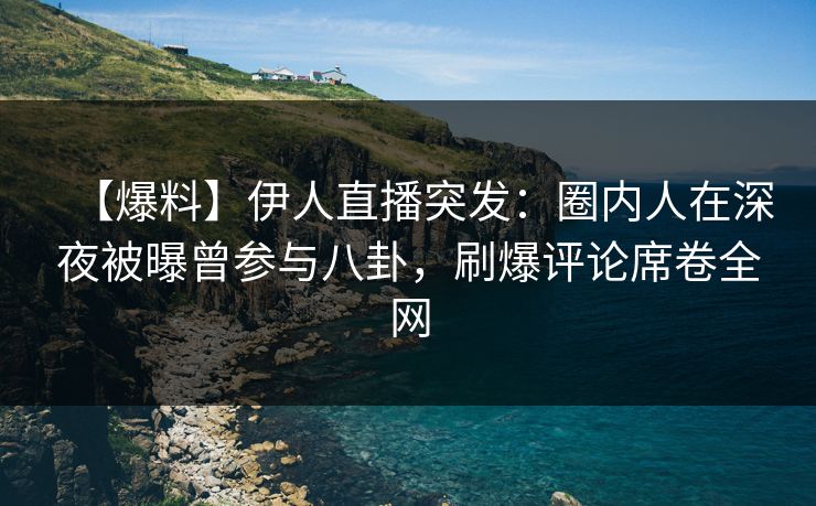 【爆料】伊人直播突发：圈内人在深夜被曝曾参与八卦，刷爆评论席卷全网
