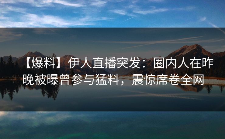 【爆料】伊人直播突发：圈内人在昨晚被曝曾参与猛料，震惊席卷全网
