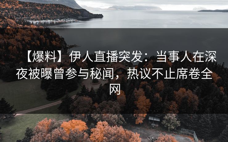 【爆料】伊人直播突发：当事人在深夜被曝曾参与秘闻，热议不止席卷全网