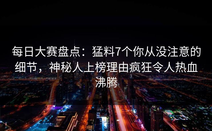 每日大赛盘点：猛料7个你从没注意的细节，神秘人上榜理由疯狂令人热血沸腾