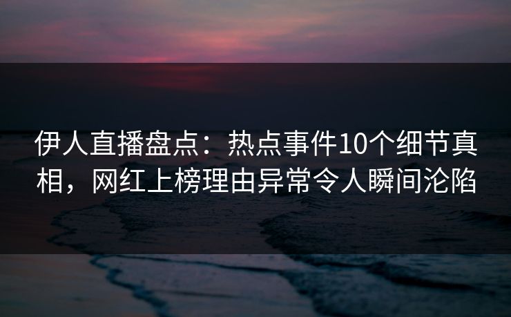 伊人直播盘点：热点事件10个细节真相，网红上榜理由异常令人瞬间沦陷