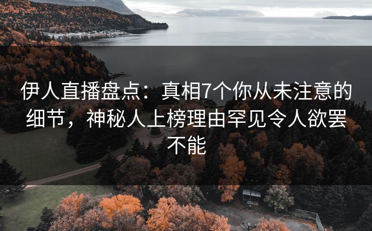 伊人直播盘点：真相7个你从未注意的细节，神秘人上榜理由罕见令人欲罢不能