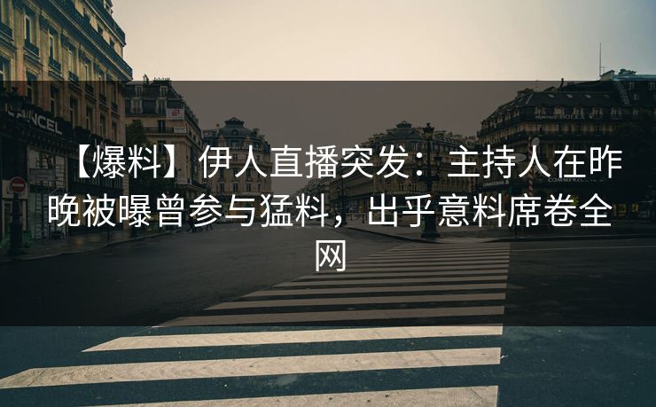 【爆料】伊人直播突发：主持人在昨晚被曝曾参与猛料，出乎意料席卷全网