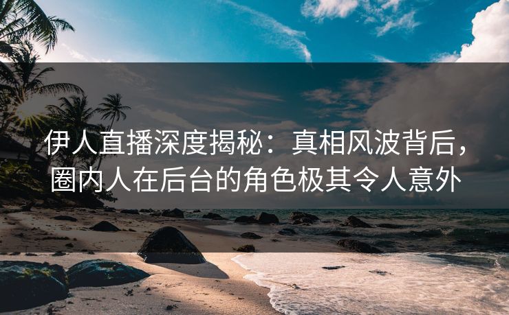 伊人直播深度揭秘：真相风波背后，圈内人在后台的角色极其令人意外
